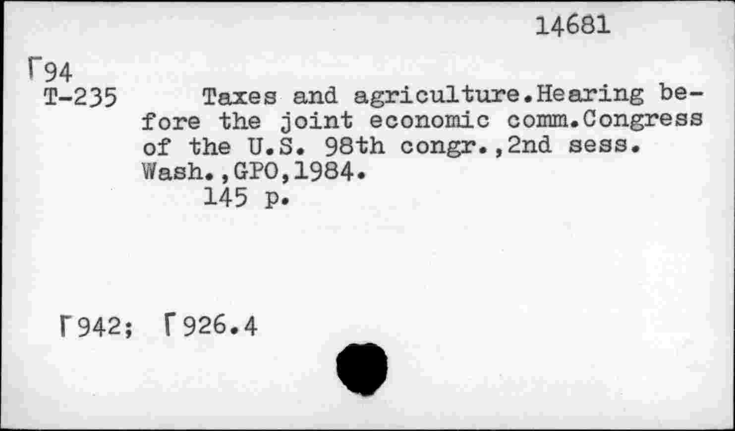 ﻿14681
f94
T-235 Taxes and agriculture.Hearing before the joint economic comm.Congress of the U.S. 98th congr.,2nd sess. Wash.,GPO,1984«
145 P«
F942; f926.4